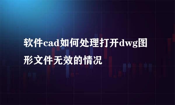 软件cad如何处理打开dwg图形文件无效的情况