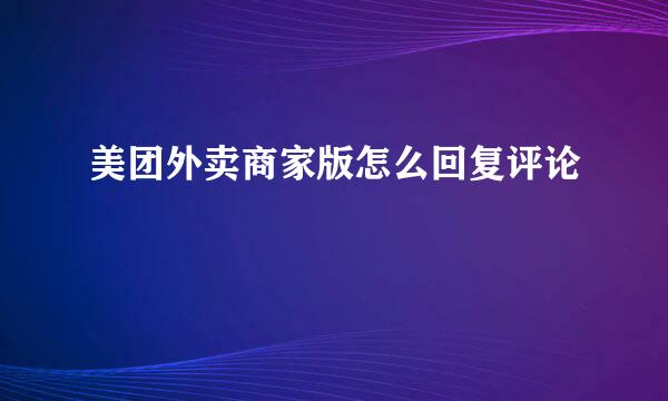 美团外卖商家版怎么回复评论