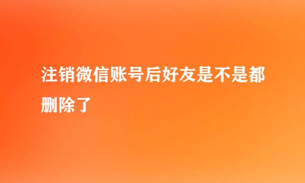 注销微信账号后好友是不是都删除了