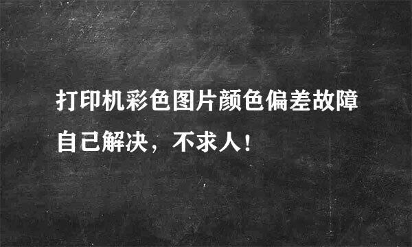 打印机彩色图片颜色偏差故障自己解决，不求人！
