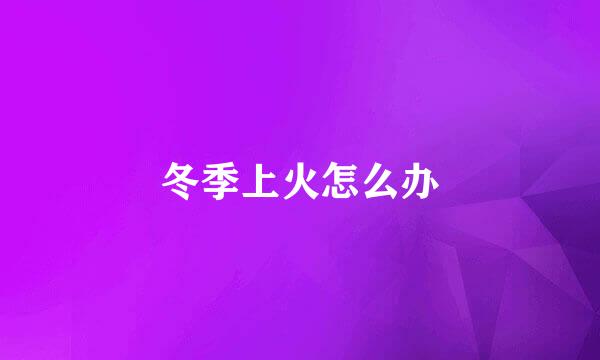 冬季上火怎么办