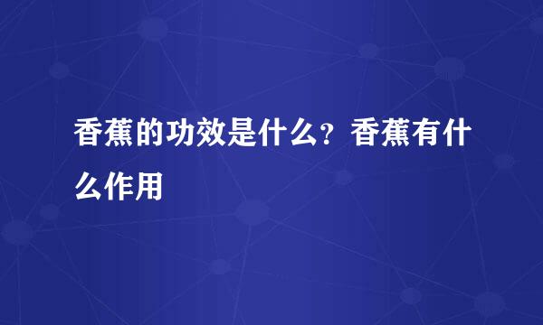 香蕉的功效是什么？香蕉有什么作用