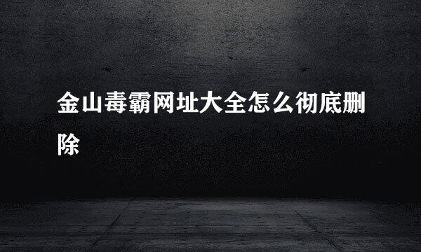 金山毒霸网址大全怎么彻底删除