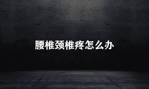 腰椎颈椎疼怎么办