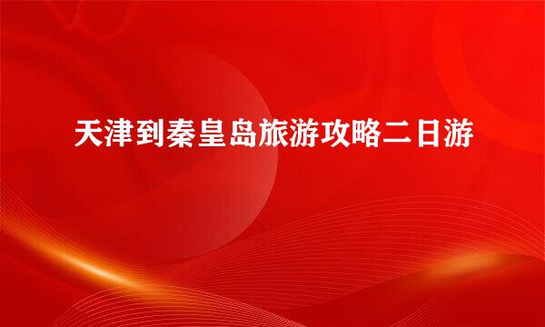 天津到秦皇岛旅游攻略二日游