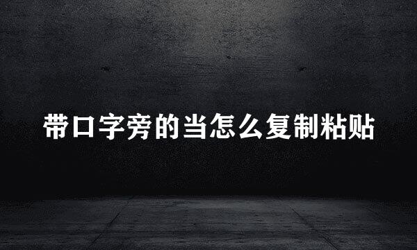 带口字旁的当怎么复制粘贴