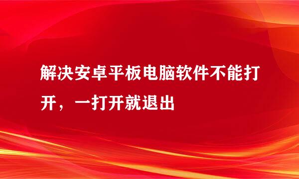 解决安卓平板电脑软件不能打开，一打开就退出