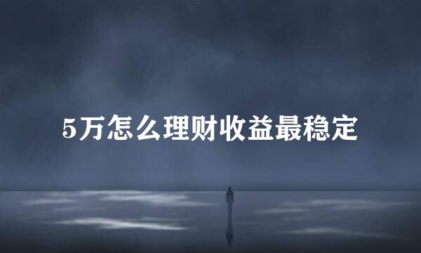 5万怎么理财收益最稳定