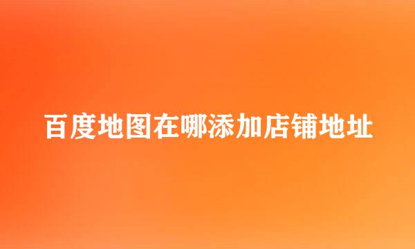 百度地图在哪添加店铺地址