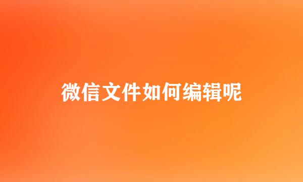 微信文件如何编辑呢