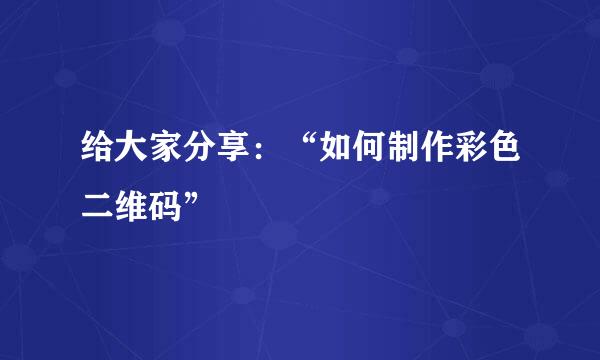 给大家分享：“如何制作彩色二维码”