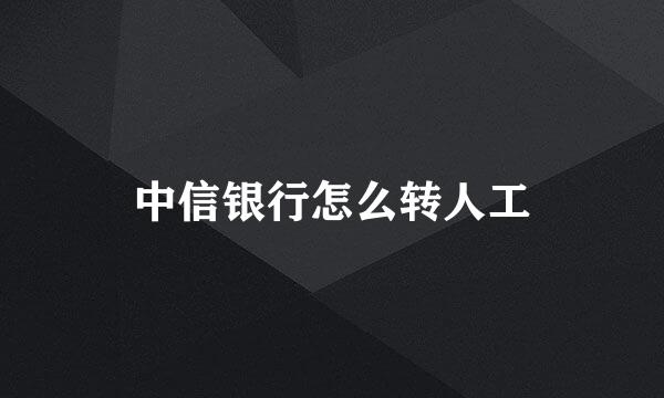 中信银行怎么转人工