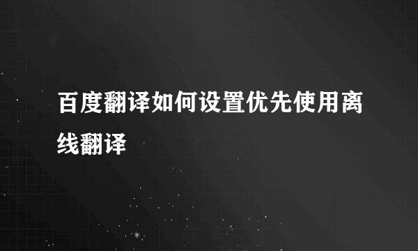 百度翻译如何设置优先使用离线翻译