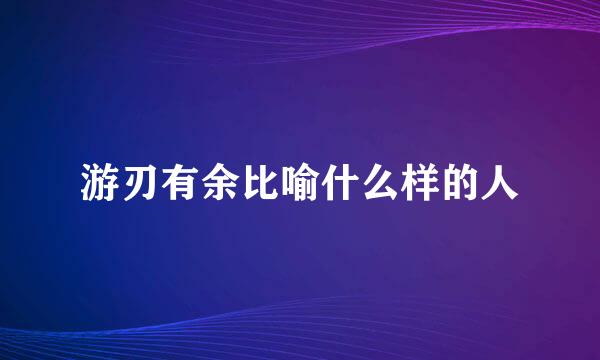 游刃有余比喻什么样的人