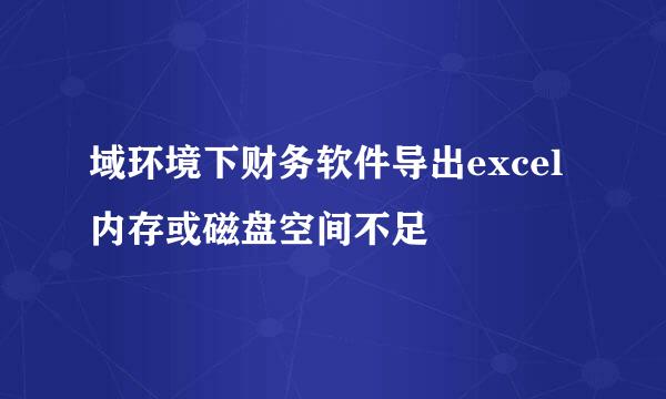 域环境下财务软件导出excel内存或磁盘空间不足