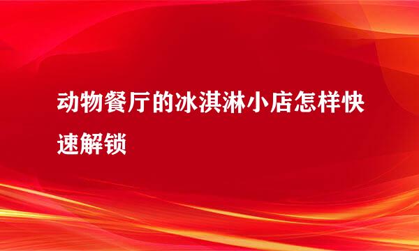动物餐厅的冰淇淋小店怎样快速解锁