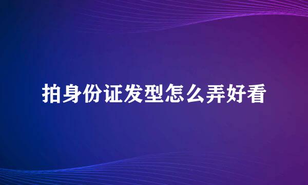 拍身份证发型怎么弄好看