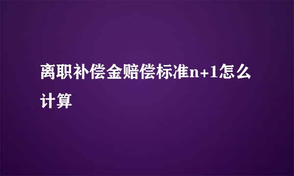 离职补偿金赔偿标准n+1怎么计算