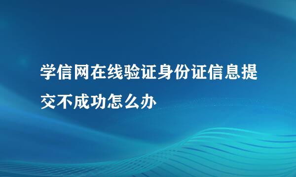 学信网在线验证身份证信息提交不成功怎么办