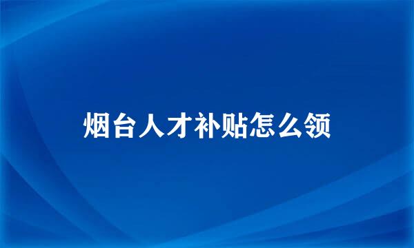 烟台人才补贴怎么领