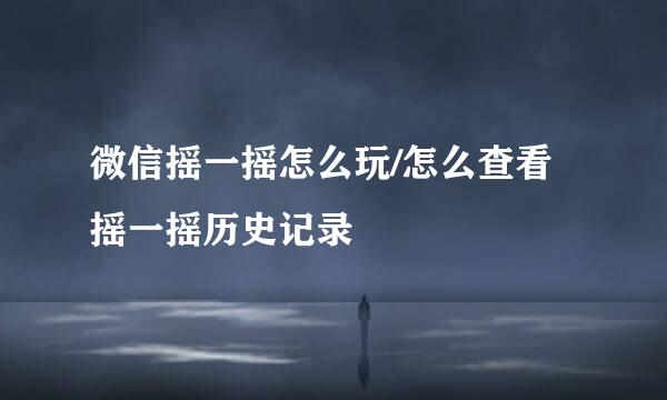 微信摇一摇怎么玩/怎么查看摇一摇历史记录