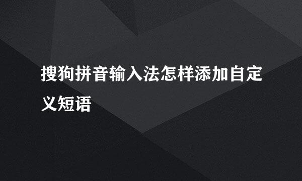 搜狗拼音输入法怎样添加自定义短语
