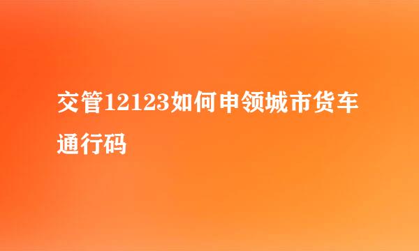 交管12123如何申领城市货车通行码