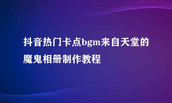 抖音热门卡点bgm来自天堂的魔鬼相册制作教程