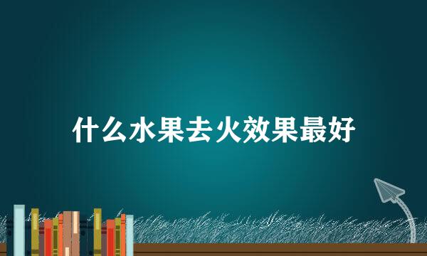 什么水果去火效果最好