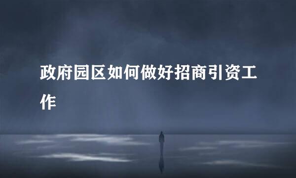 政府园区如何做好招商引资工作