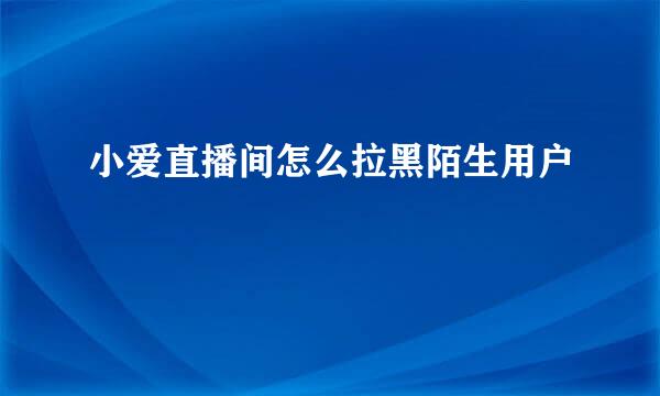小爱直播间怎么拉黑陌生用户