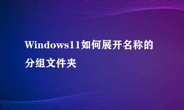 Windows11如何展开名称的分组文件夹