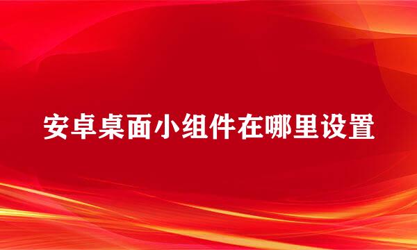 安卓桌面小组件在哪里设置
