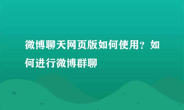 微博聊天网页版如何使用？如何进行微博群聊