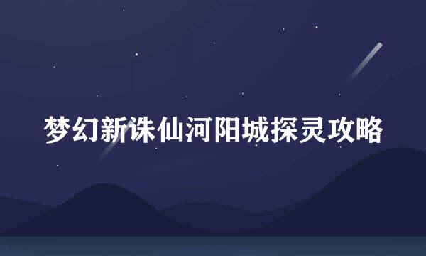 梦幻新诛仙河阳城探灵攻略