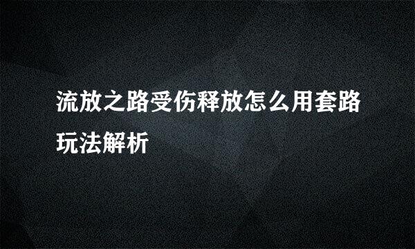 流放之路受伤释放怎么用套路玩法解析