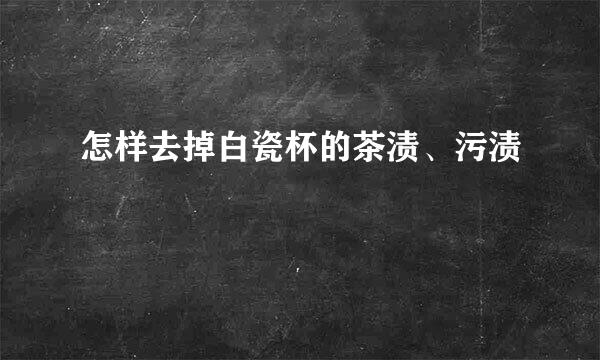 怎样去掉白瓷杯的茶渍、污渍