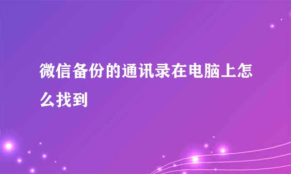 微信备份的通讯录在电脑上怎么找到