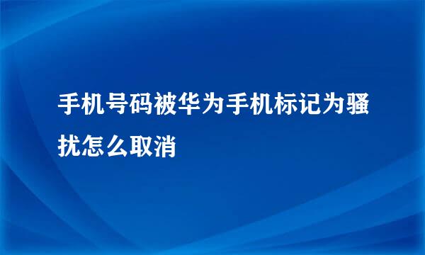 手机号码被华为手机标记为骚扰怎么取消