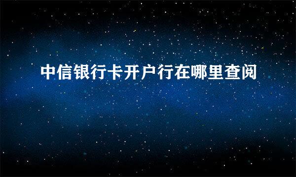 中信银行卡开户行在哪里查阅