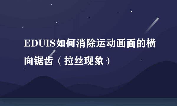 EDUIS如何消除运动画面的横向锯齿（拉丝现象）