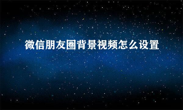 微信朋友圈背景视频怎么设置