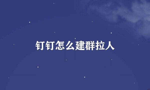 钉钉怎么建群拉人
