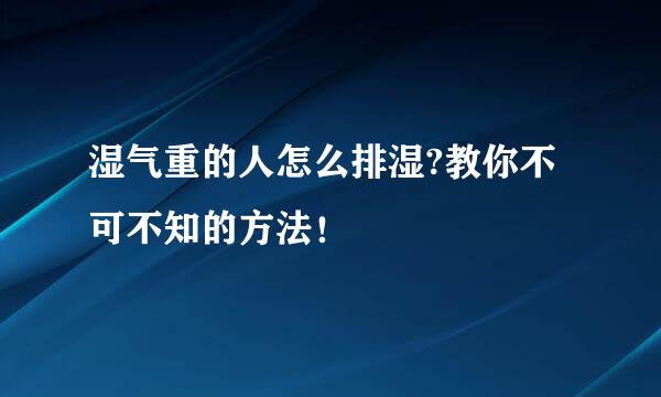 湿气重的人怎么排湿?教你不可不知的方法！