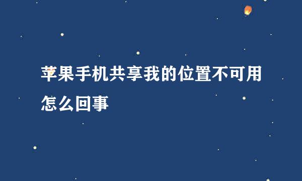 苹果手机共享我的位置不可用怎么回事