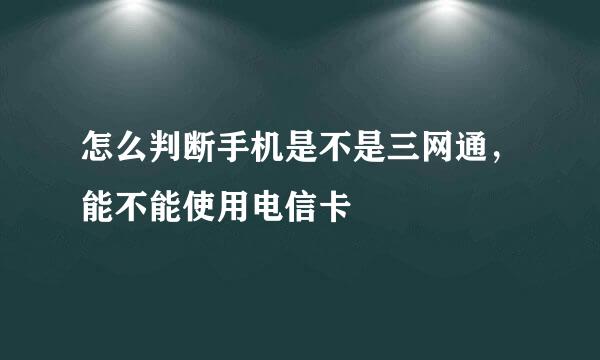 怎么判断手机是不是三网通，能不能使用电信卡