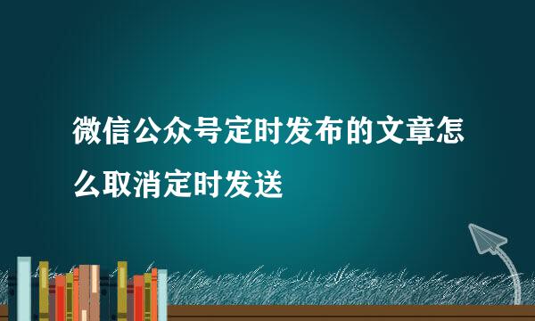 微信公众号定时发布的文章怎么取消定时发送