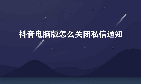 抖音电脑版怎么关闭私信通知