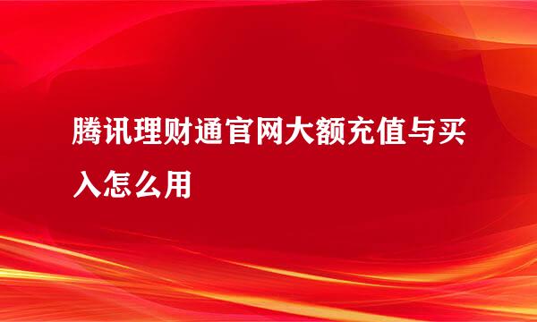 腾讯理财通官网大额充值与买入怎么用