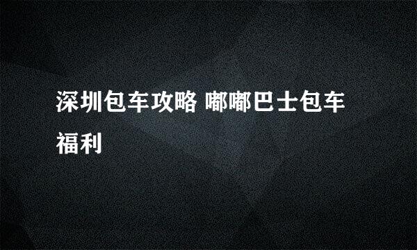 深圳包车攻略 嘟嘟巴士包车福利